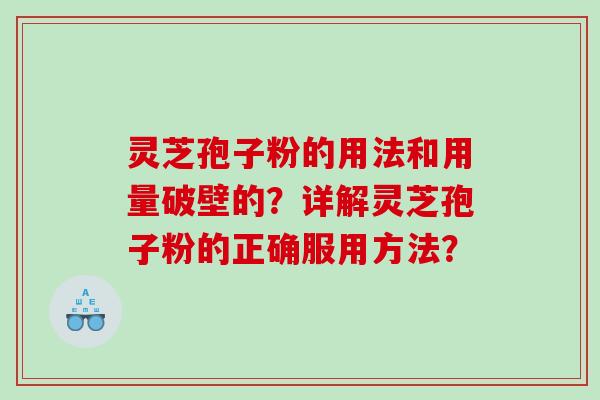 灵芝孢子粉的用法和用量破壁的？详解灵芝孢子粉的正确服用方法？