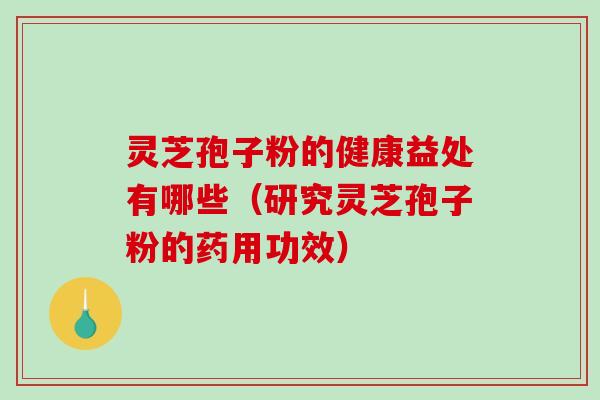 灵芝孢子粉的健康益处有哪些（研究灵芝孢子粉的药用功效）