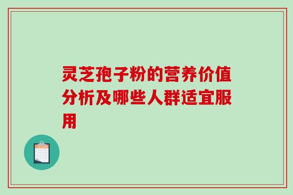 灵芝孢子粉的营养价值分析及哪些人群适宜服用