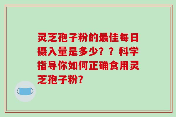 灵芝孢子粉的佳每日摄入量是多少??科学指导你如何正确食用灵芝孢子粉? 灵芝孢子粉的佳每日摄入量是多少??科学指导你如何正确食用灵芝孢子粉?