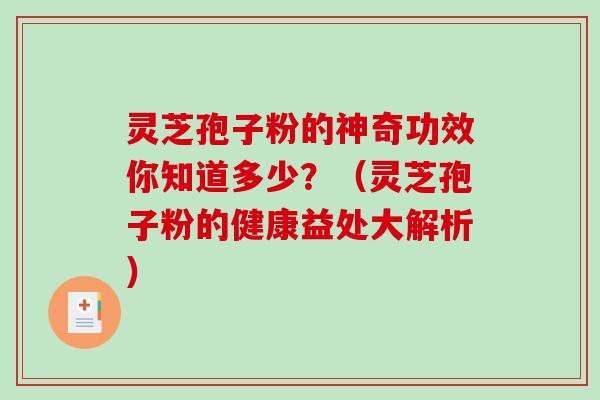 灵芝孢子粉的神奇功效你知道多少？（灵芝孢子粉的健康益处大解析）