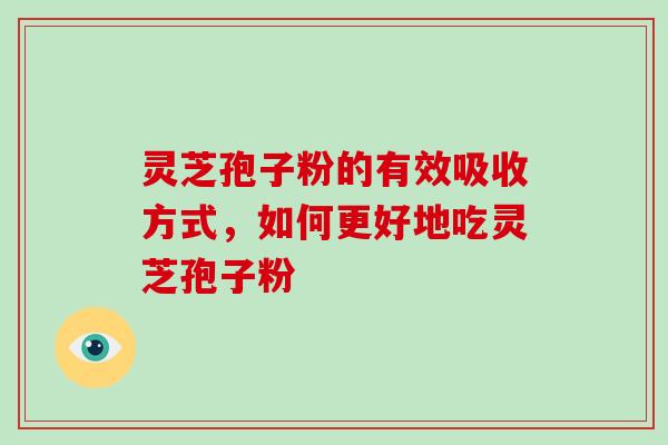 灵芝孢子粉的有效吸收方式，如何更好地吃灵芝孢子粉