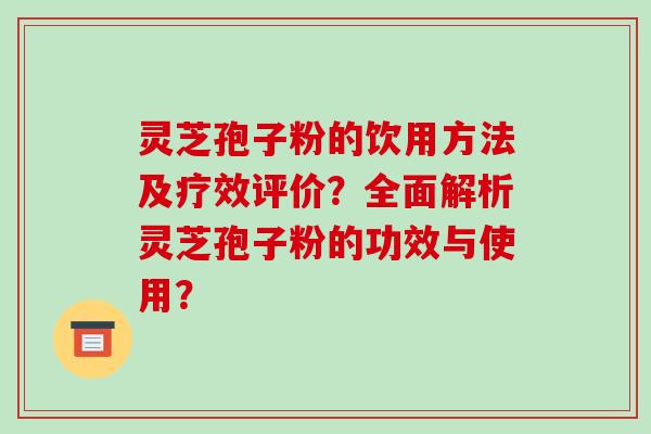 灵芝孢子粉的饮用方法及疗效评价？全面解析灵芝孢子粉的功效与使用？