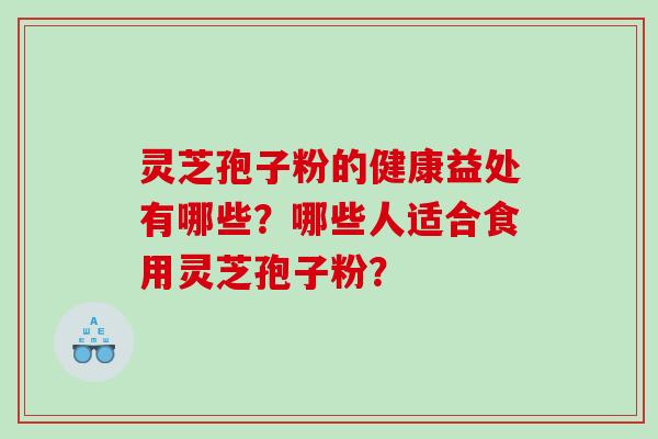灵芝孢子粉的健康益处有哪些？哪些人适合食用灵芝孢子粉？