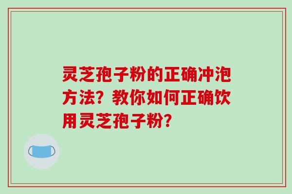 灵芝孢子粉的正确冲泡方法?教你如何正确饮用灵芝孢子粉? 灵芝孢子粉的正确冲泡方法?教你如何正确饮用灵芝孢子粉?