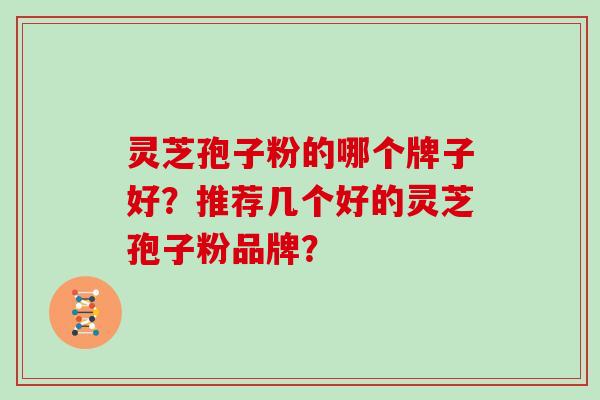 灵芝孢子粉的哪个牌子好？推荐几个好的灵芝孢子粉品牌？