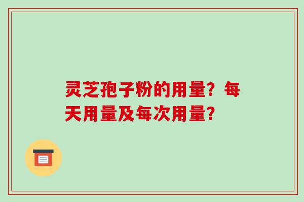 灵芝孢子粉的用量？每天用量及每次用量？