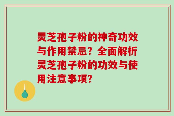 灵芝孢子粉的神奇功效与作用禁忌？全面解析灵芝孢子粉的功效与使用注意事项？