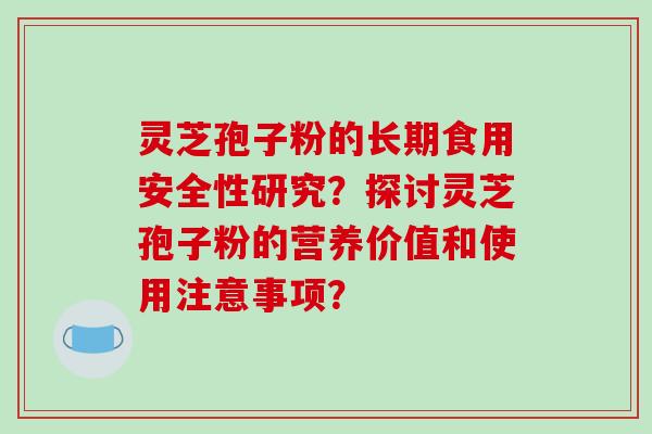 灵芝孢子粉的长期食用安全性研究？探讨灵芝孢子粉的营养价值和使用注意事项？