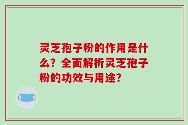灵芝孢子粉的作用是什么?全面解析灵芝孢子粉的功效与用途? 灵芝孢子粉的作用是什么?全面解析灵芝孢子粉的功效与用途?