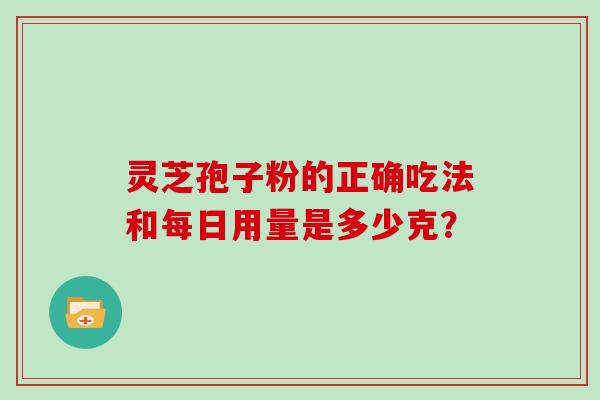 灵芝孢子粉的正确吃法和每日用量是多少克？