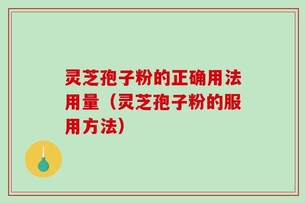 灵芝孢子粉的正确用法用量（灵芝孢子粉的服用方法）