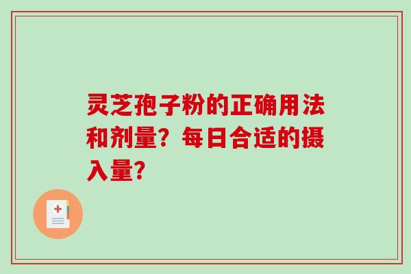 灵芝孢子粉的正确用法和剂量?每日合适的摄入量? 灵芝孢子粉的正确用法和剂量?每日合适的摄入量?
