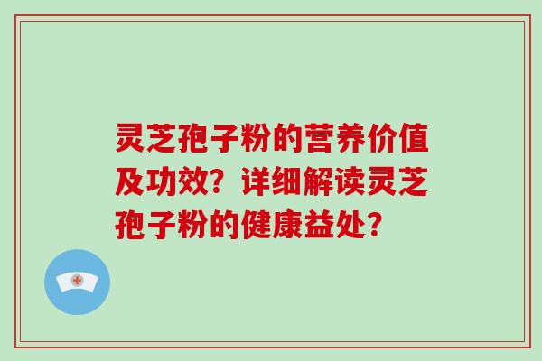 灵芝孢子粉的营养价值及功效？详细解读灵芝孢子粉的健康益处？