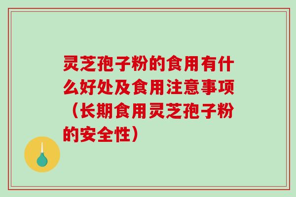 灵芝孢子粉的食用有什么好处及食用注意事项(长期食用灵芝孢子粉的安全性) 灵芝孢子粉的食用有什么好处及食用注意事项(长期食用灵芝孢子粉的安全性)