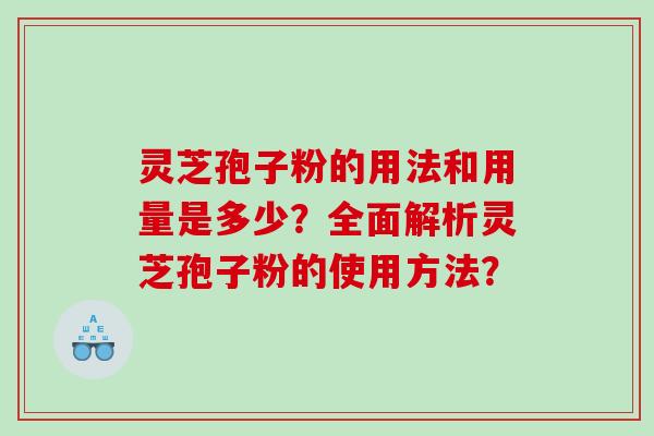 灵芝孢子粉的用法和用量是多少？全面解析灵芝孢子粉的使用方法？
