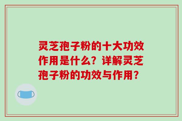 灵芝孢子粉的十大功效作用是什么？详解灵芝孢子粉的功效与作用？