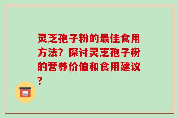 灵芝孢子粉的佳食用方法？探讨灵芝孢子粉的营养价值和食用建议？