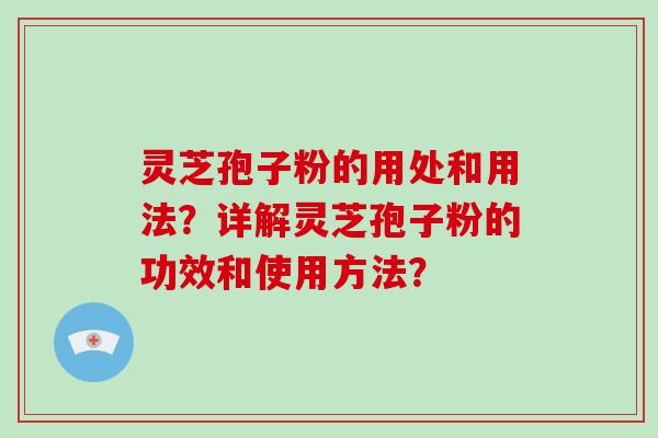 灵芝孢子粉的用处和用法？详解灵芝孢子粉的功效和使用方法？