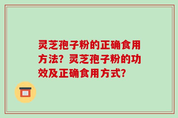 灵芝孢子粉的正确食用方法？灵芝孢子粉的功效及正确食用方式？