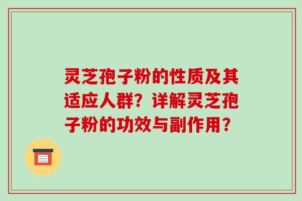 灵芝孢子粉的性质及其适应人群？详解灵芝孢子粉的功效与副作用？