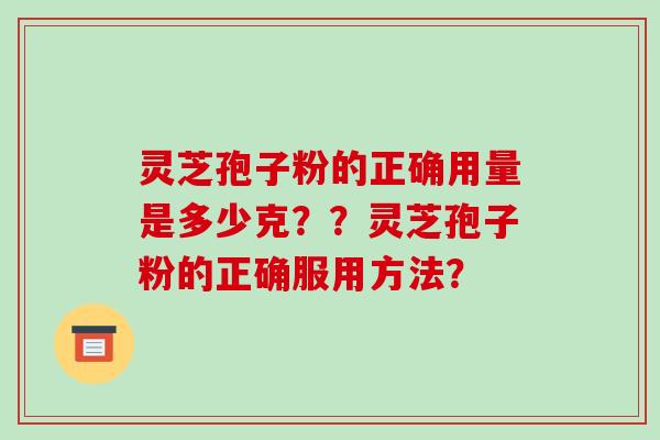 灵芝孢子粉的正确用量是多少克？？灵芝孢子粉的正确服用方法？