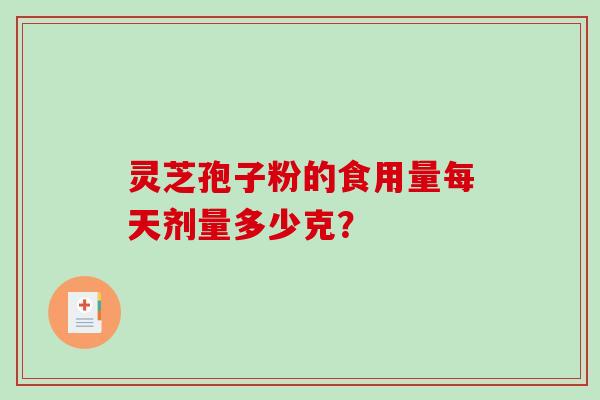 灵芝孢子粉的食用量每天剂量多少克？
