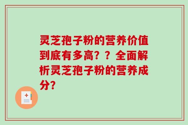 灵芝孢子粉的营养价值到底有多高？？全面解析灵芝孢子粉的营养成分？