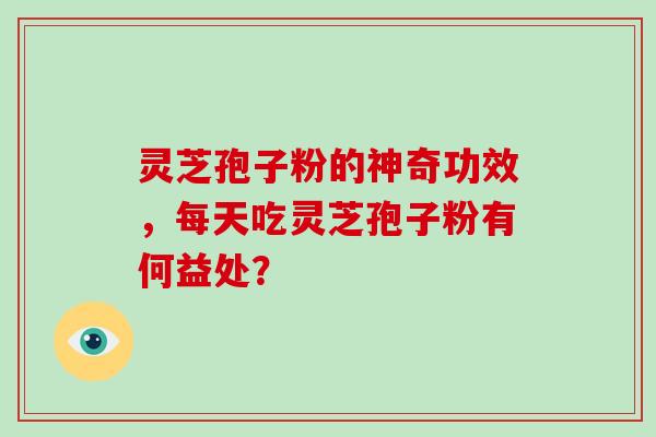 灵芝孢子粉的神奇功效，每天吃灵芝孢子粉有何益处？