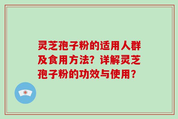 灵芝孢子粉的适用人群及食用方法？详解灵芝孢子粉的功效与使用？
