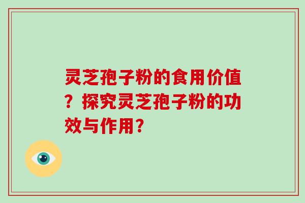 灵芝孢子粉的食用价值？探究灵芝孢子粉的功效与作用？