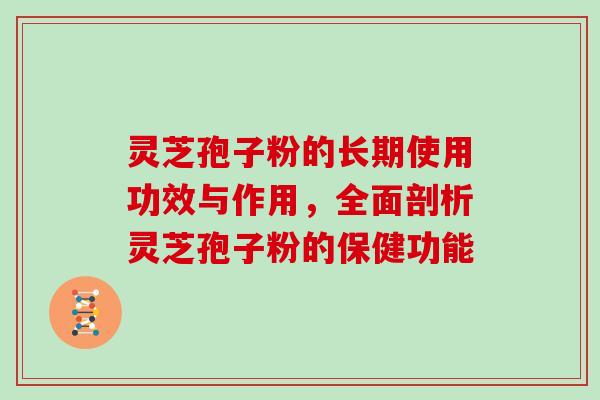 灵芝孢子粉的长期使用功效与作用，全面剖析灵芝孢子粉的保健功能