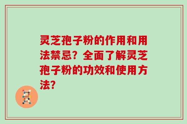 灵芝孢子粉的作用和用法禁忌？全面了解灵芝孢子粉的功效和使用方法？