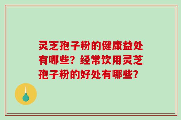 灵芝孢子粉的健康益处有哪些？经常饮用灵芝孢子粉的好处有哪些？