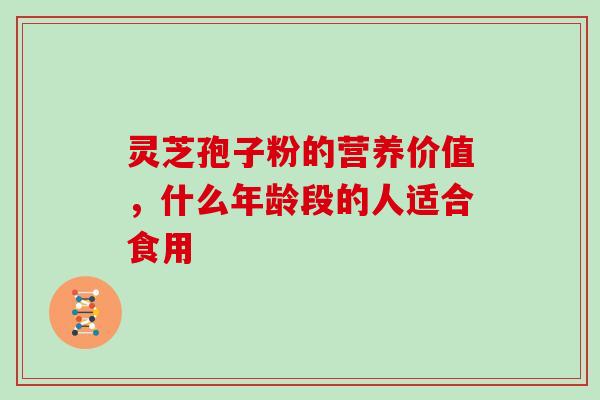 灵芝孢子粉的营养价值，什么年龄段的人适合食用