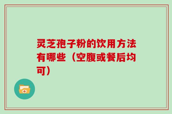 灵芝孢子粉的饮用方法有哪些(空腹或餐后均可) 灵芝孢子粉的饮用方法有哪些(空腹或餐后均可)