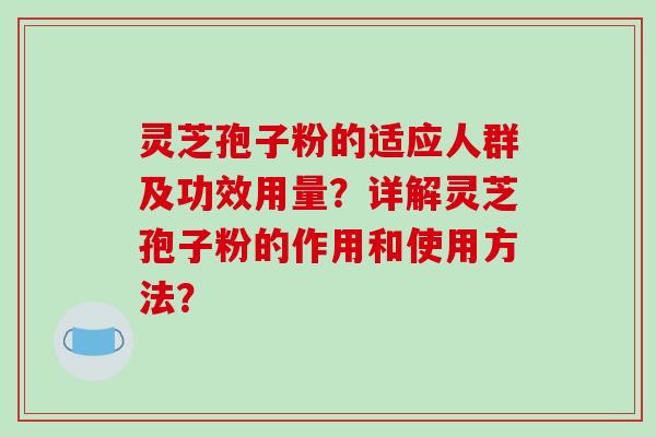 灵芝孢子粉的适应人群及功效用量？详解灵芝孢子粉的作用和使用方法？