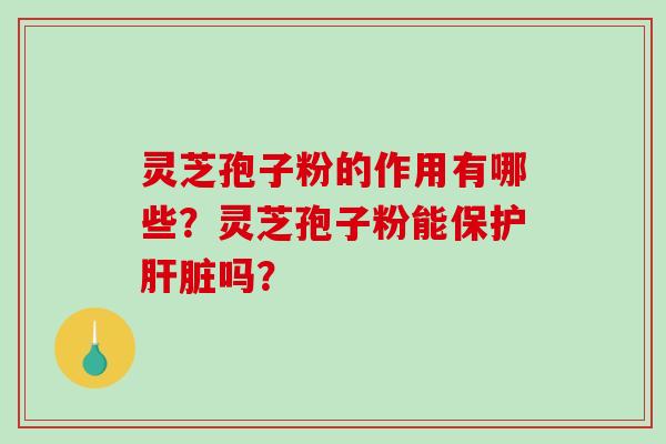 灵芝孢子粉的作用有哪些？灵芝孢子粉能保护吗？
