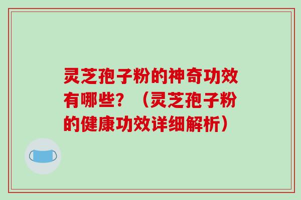 灵芝孢子粉的神奇功效有哪些?(灵芝孢子粉的健康功效详细解析) 灵芝孢子粉的神奇功效有哪些?(灵芝孢子粉的健康功效详细解析)