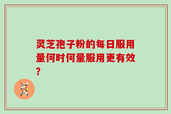 灵芝孢子粉的每日服用量何时何量服用更有效? 灵芝孢子粉的每日服用量何时何量服用更有效?