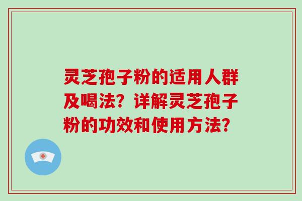 灵芝孢子粉的适用人群及喝法？详解灵芝孢子粉的功效和使用方法？
