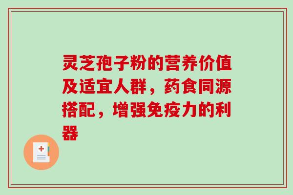 灵芝孢子粉的营养价值及适宜人群，药食同源搭配，增强免疫力的利器