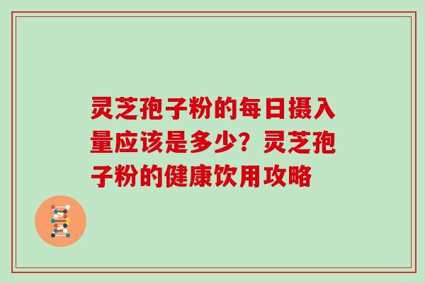 灵芝孢子粉的每日摄入量应该是多少？灵芝孢子粉的健康饮用攻略