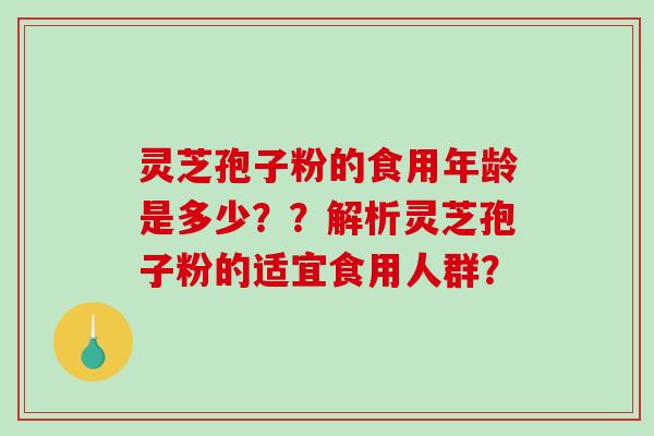 灵芝孢子粉的食用年龄是多少??解析灵芝孢子粉的适宜食用人群? 灵芝孢子粉的食用年龄是多少??解析灵芝孢子粉的适宜食用人群?