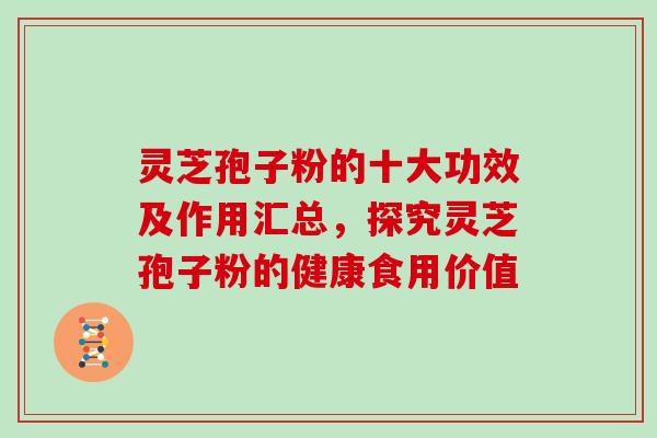 灵芝孢子粉的十大功效及作用汇总,探究灵芝孢子粉的健康食用价值 灵芝孢子粉的十大功效及作用汇总,探究灵芝孢子粉的健康食用价值