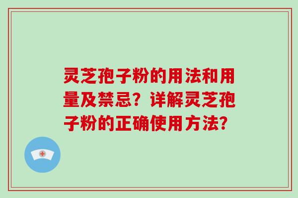 灵芝孢子粉的用法和用量及禁忌？详解灵芝孢子粉的正确使用方法？