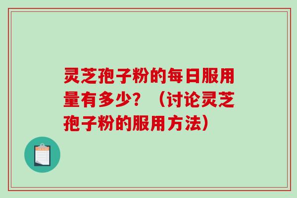 灵芝孢子粉的每日服用量有多少？（讨论灵芝孢子粉的服用方法）