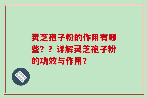灵芝孢子粉的作用有哪些？？详解灵芝孢子粉的功效与作用？