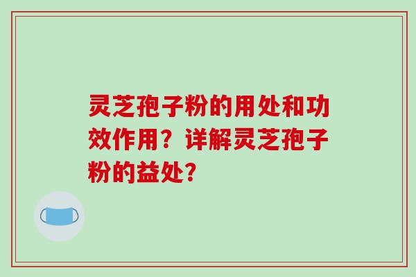 灵芝孢子粉的用处和功效作用？详解灵芝孢子粉的益处？