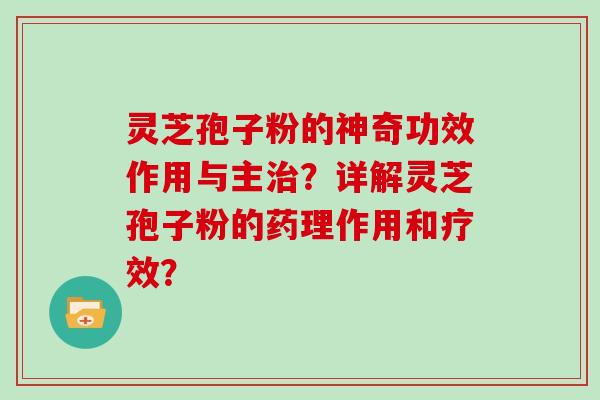 灵芝孢子粉的神奇功效作用与主？详解灵芝孢子粉的药理作用和疗效？